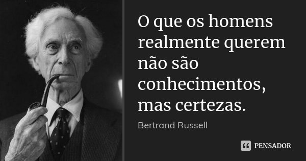 O que os homens realmente querem não são conhecimentos, mas certezas.... Frase de Bertrand Russell.