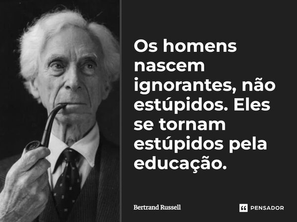 Os homens nascem ignorantes, não estúpidos. Eles se tornam estúpidos pela educação.... Frase de Bertrand Russell.
