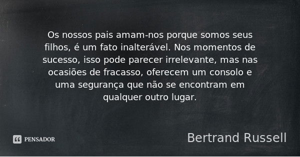 Os nossos pais amam-nos porque somos seus filhos, é um fato inalterável. Nos momentos de sucesso, isso pode parecer irrelevante, mas nas ocasiões de fracasso, o... Frase de Bertrand Russell.