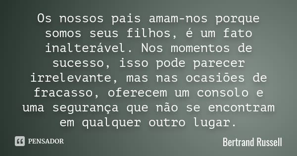 Os nossos pais amam-nos porque somos seus filhos, é um fato inalterável. Nos momentos de sucesso, isso pode parecer irrelevante, mas nas ocasiões de fracasso, o... Frase de Bertrand Russell.