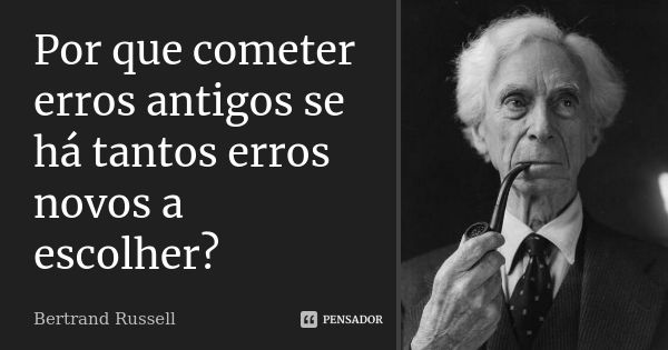 Por que cometer erros antigos se há tantos erros novos a escolher?... Frase de Bertrand Russell.