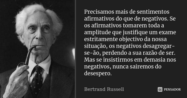 Precisamos mais de sentimentos afirmativos do que de negativos. Se os afirmativos tomarem toda a amplitude que justifique um exame estritamente objectivo da nos... Frase de Bertrand Russell.