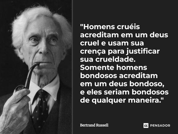 ⁠"Homens cruéis acreditam em um deus cruel e usam sua crença para justificar sua crueldade. Somente homens bondosos acreditam em um deus bondoso, e eles se... Frase de Bertrand Russell.