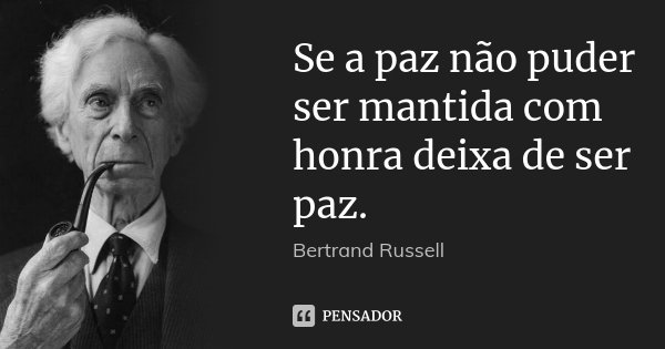 Se a paz não puder ser mantida com honra deixa de ser paz.... Frase de Bertrand Russell.
