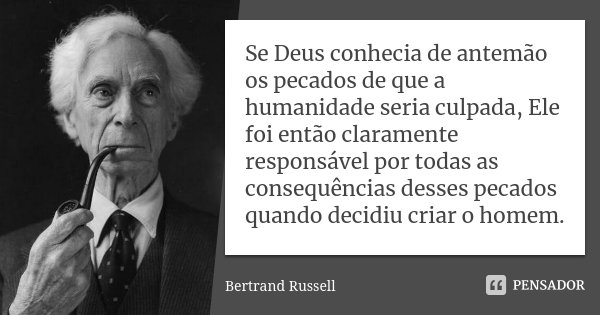 Se Deus conhecia de antemão os pecados de que a humanidade seria culpada, Ele foi então claramente responsável por todas as consequências desses pecados quando ... Frase de Bertrand Russell.