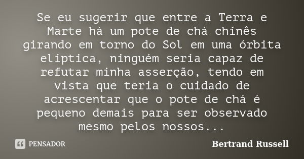 Se eu sugerir que entre a Terra e Marte há um pote de chá chinês girando em torno do Sol em uma órbita elíptica, ninguém seria capaz de refutar minha asserção, ... Frase de Bertrand Russell.