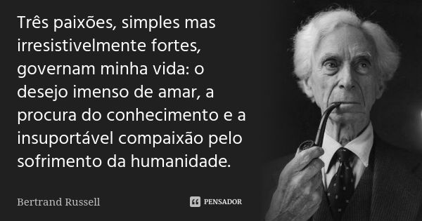 Três paixões, simples mas irresistivelmente fortes, governam minha vida: o desejo imenso de amar, a procura do conhecimento e a insuportável compaixão pelo sofr... Frase de Bertrand Russell.