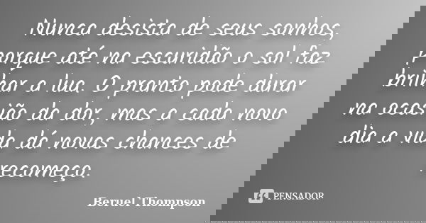 Nunca desista de seus sonhos, porque até na escuridão o sol faz brilhar a lua. O pranto pode durar na ocasião da dor, mas a cada novo dia a vida dá novas chance... Frase de Beruel Thompson.