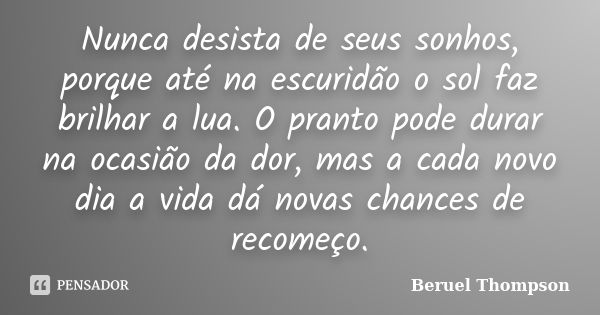 Nunca desista de seus sonhos, porque até na escuridão o sol faz brilhar a lua. O pranto pode durar na ocasião da dor, mas a cada novo dia a vida dá novas chance... Frase de Beruel Thompson.