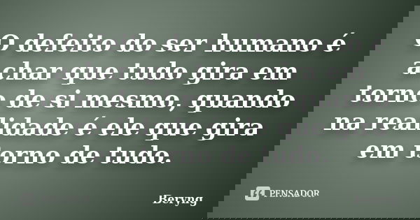 O defeito do ser humano é achar que tudo gira em torno de si mesmo, quando na realidade é ele que gira em torno de tudo.... Frase de Beryng.