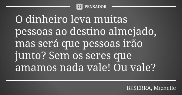 O dinheiro leva muitas pessoas ao destino almejado, mas será que pessoas irão junto? Sem os seres que amamos nada vale! Ou vale?... Frase de BESERRA, Michelle.