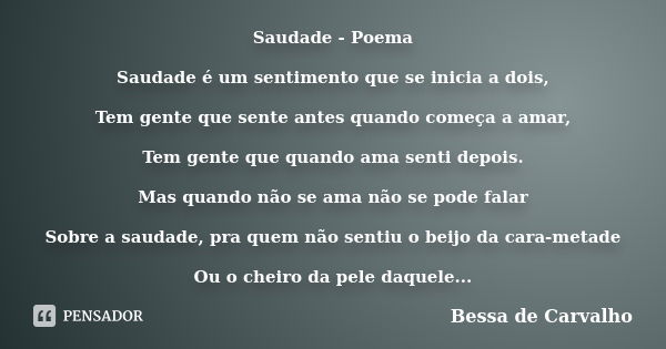 Saudade - Poema Saudade é um sentimento que se inicia a dois, Tem gente que sente antes quando começa a amar, Tem gente que quando ama senti depois. Mas quando ... Frase de Bessa de Carvalho.