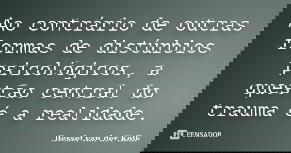 Ao contrário de outras formas de distúrbios psicológicos, a questão central do trauma é a realidade.... Frase de Bessel van der Kolk.