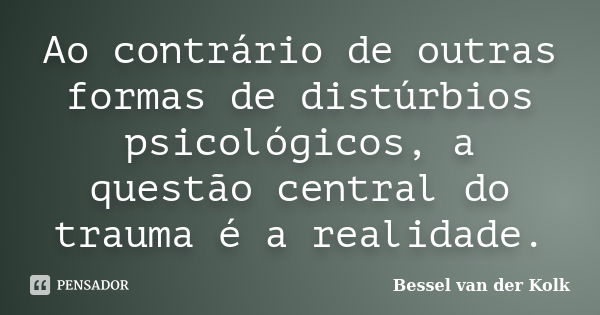 Ao contrário de outras formas de distúrbios psicológicos, a questão central do trauma é a realidade.... Frase de Bessel van der Kolk.