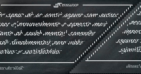 Ser capaz de se sentir seguro com outras pessoas é provavelmente o aspecto mais importante da saúde mental; conexões seguras são fundamentais para vidas signifi... Frase de Bessel van der Kolk.