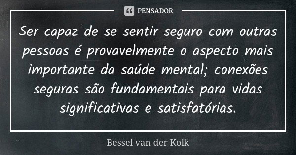 Ser capaz de se sentir seguro com outras pessoas é provavelmente o aspecto mais importante da saúde mental; conexões seguras são fundamentais para vidas signifi... Frase de Bessel van der Kolk.