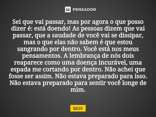 Sei que vai passar, mas por agora o que posso dizer é: está doendo! As pessoas dizem que vai passar, que a saudade de você vai se dissipar, mas o que elas não s... Frase de BESV.