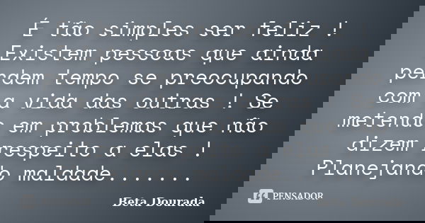 É tão simples ser feliz ! Existem pessoas que ainda perdem tempo se preocupando com a vida das outras ! Se metendo em problemas que não dizem respeito a elas ! ... Frase de Beta Dourada.