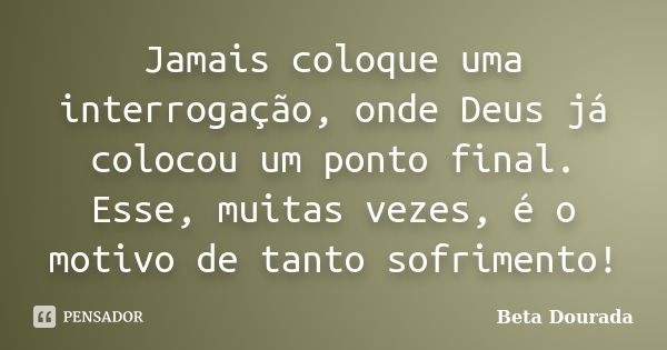 Jamais coloque uma interrogação, onde Deus já colocou um ponto final. Esse, muitas vezes, é o motivo de tanto sofrimento!... Frase de Beta Dourada.