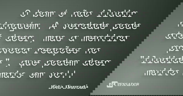 O bom é não iludir ninguém. A verdade pode até doer, mas a mentira provoca reações no "iludido", que podem doer muito mais em vc!!... Frase de Beta Dourada.