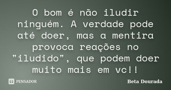 O bom é não iludir ninguém. A verdade pode até doer, mas a mentira provoca reações no "iludido", que podem doer muito mais em vc!!... Frase de Beta Dourada.