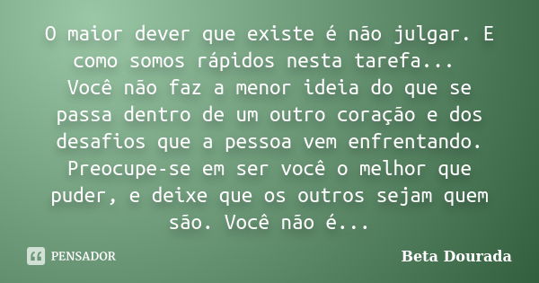 O maior dever que existe é não julgar. E como somos rápidos nesta tarefa... Você não faz a menor ideia do que se passa dentro de um outro coração e dos desafios... Frase de Beta Dourada.