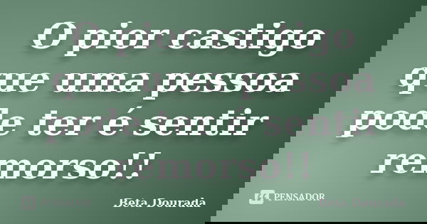 O pior castigo que uma pessoa pode ter é sentir remorso!!... Frase de Beta Dourada.