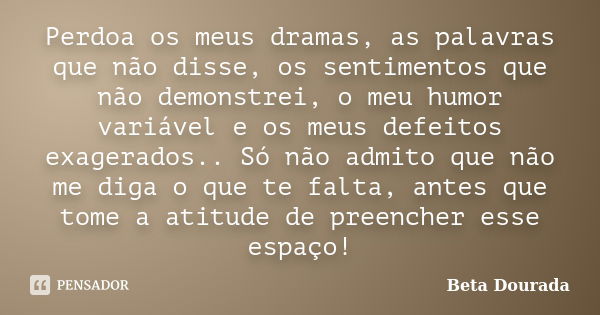 Perdoa os meus dramas, as palavras que não disse, os sentimentos que não demonstrei, o meu humor variável e os meus defeitos exagerados.. Só não admito que não ... Frase de Beta Dourada.