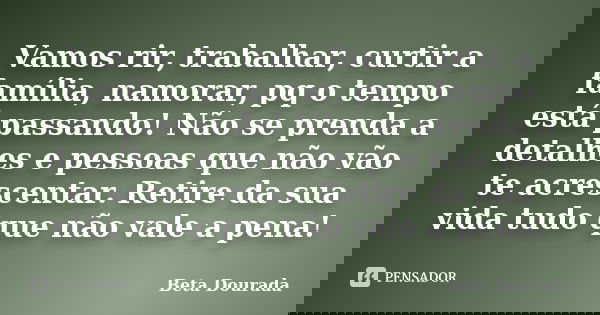 Vamos rir, trabalhar, curtir a família, namorar, pq o tempo está passando! Não se prenda a detalhes e pessoas que não vão te acrescentar. Retire da sua vida tud... Frase de Beta Dourada.