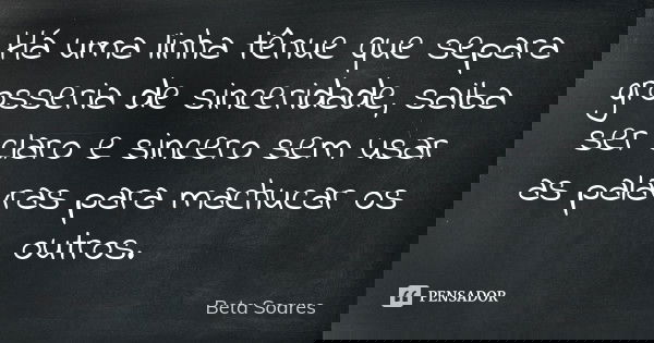 Há uma linha tênue que separa grosseria de sinceridade, saiba ser claro e sincero sem usar as palavras para machucar os outros.... Frase de Beta Soares.
