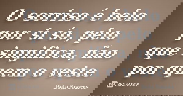 O sorriso é belo por si só, pelo que significa, não por quem o veste... Frase de Beta Soares.