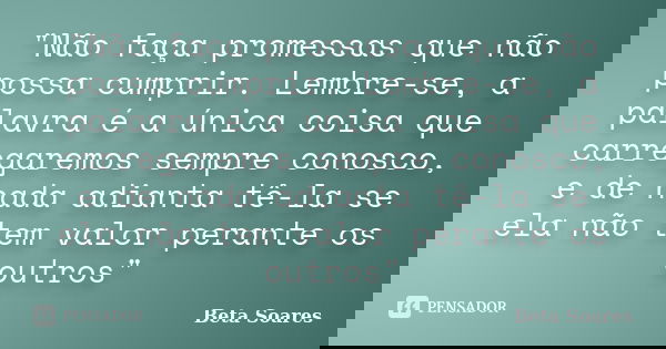 "Não faça promessas que não possa cumprir. Lembre-se, a palavra é a única coisa que carregaremos sempre conosco, e de nada adianta tê-la se ela não tem val... Frase de Beta Soares.