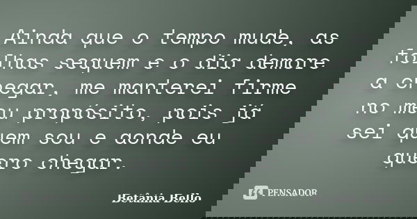 Ainda que o tempo mude, as folhas sequem e o dia demore a chegar, me manterei firme no meu propósito, pois já sei quem sou e aonde eu quero chegar.... Frase de Betânia Bello.