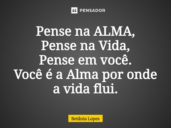 ⁠Pense na ALMA, Pense na Vida, Pense em você. Você é a Alma por onde a vida flui.... Frase de Betânia Lopes.