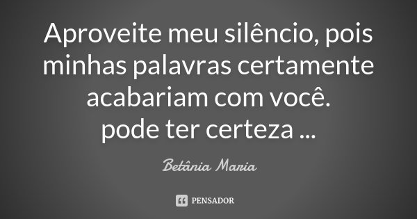 Aproveite meu silêncio, pois minhas palavras certamente acabariam com você. pode ter certeza ...... Frase de Betânia Maria.
