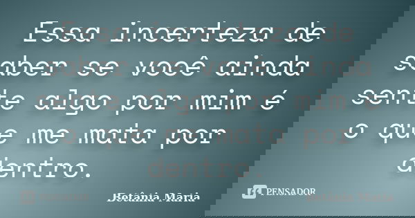 Essa incerteza de saber se você ainda sente algo por mim é o que me mata por dentro.... Frase de Betânia Maria.