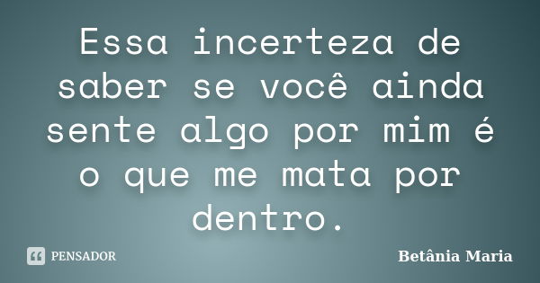 Essa incerteza de saber se você ainda sente algo por mim é o que me mata por dentro.... Frase de Betânia Maria.