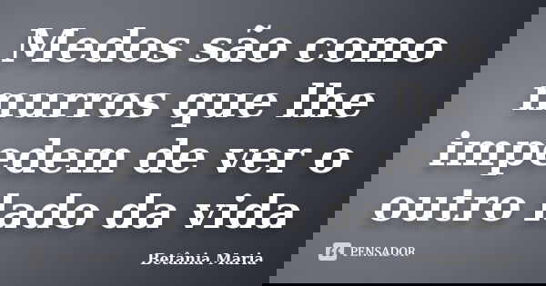 Medos são como murros que lhe impedem de ver o outro lado da vida... Frase de Betânia Maria.