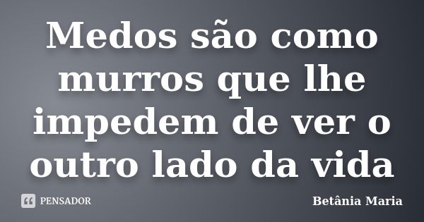 Medos são como murros que lhe impedem de ver o outro lado da vida... Frase de Betânia Maria.