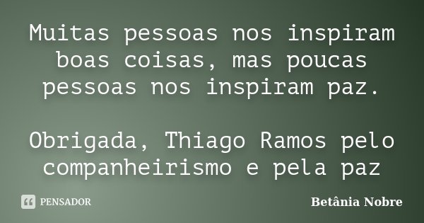 Muitas pessoas nos inspiram boas coisas, mas poucas pessoas nos inspiram paz. Obrigada, Thiago Ramos pelo companheirismo e pela paz... Frase de Betânia Nobre.