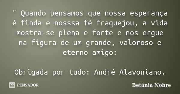 " Quando pensamos que nossa esperança é finda e nosssa fé fraquejou, a vida mostra-se plena e forte e nos ergue na figura de um grande, valoroso e eterno a... Frase de Betânia Nobre.