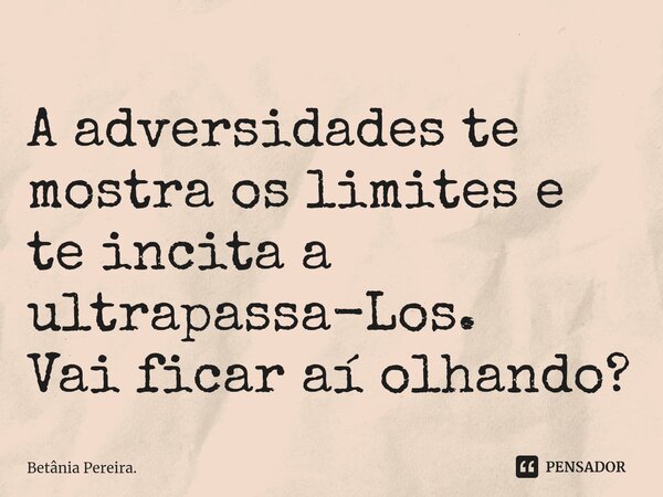 ⁠A adversidades te mostra os limites e te incita a ultrapassa-Los. Vai ficar aí olhando?... Frase de Betânia Pereira..