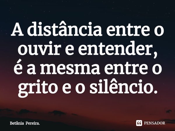 ⁠A distância entre o
ouvir e entender,
é a mesma entre o
grito e o silêncio.... Frase de Betânia Pereira..