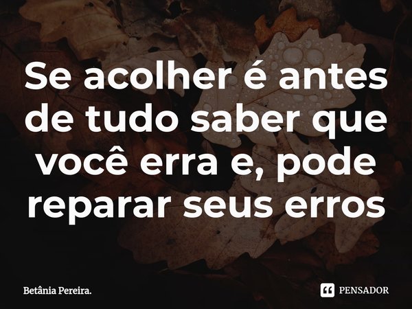 ⁠Se acolher é antes
de tudo saber que
você erra e, pode
reparar seus erros... Frase de Betânia Pereira..