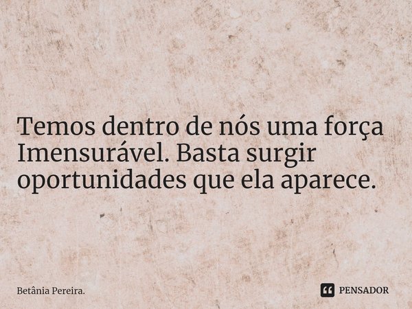 ⁠Temos dentro de nós uma força
Imensurável. Basta surgir oportunidades que ela aparece.... Frase de Betânia Pereira..