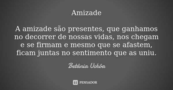 Amizade A amizade são presentes, que ganhamos no decorrer de nossas vidas, nos chegam e se firmam e mesmo que se afastem, ficam juntas no sentimento que as uniu... Frase de Betânia Uchôa.