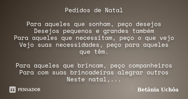 Pedidos de Natal Para aqueles que sonham, peço desejos Desejos pequenos e grandes também Para aqueles que necessitam, peço o que vejo Vejo suas necessidades, pe... Frase de Betânia Uchôa.