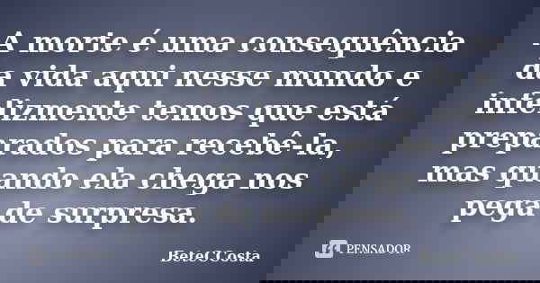 A morte é uma consequência da vida aqui nesse mundo e infelizmente temos que está preparados para recebê-la, mas quando ela chega nos pega de surpresa.... Frase de BeteCCosta.