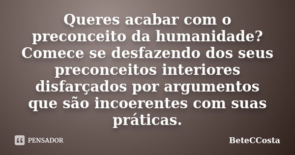 Queres acabar com o preconceito da humanidade? Comece se desfazendo dos seus preconceitos interiores disfarçados por argumentos que são incoerentes com suas prá... Frase de BeteCCosta.