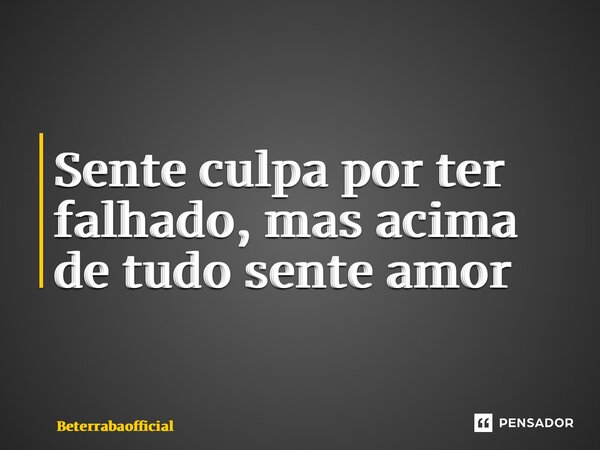 ⁠Sente culpa por ter falhado, mas acima de tudo sente amor... Frase de Beterrabaofficial.